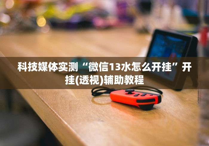 科技媒体实测“微信13水怎么开挂”开挂(透视)辅助教程