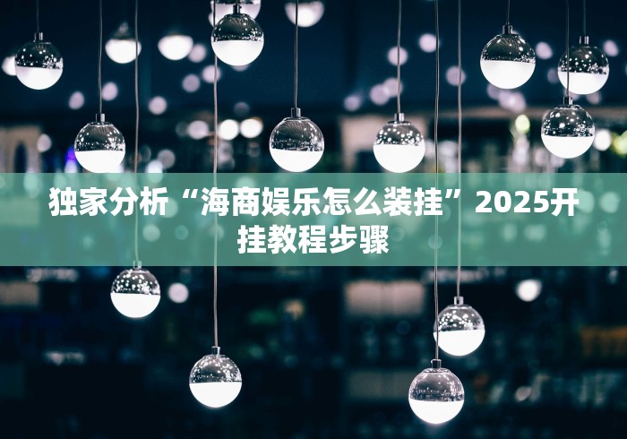 独家分析“海商娱乐怎么装挂”2025开挂教程步骤
