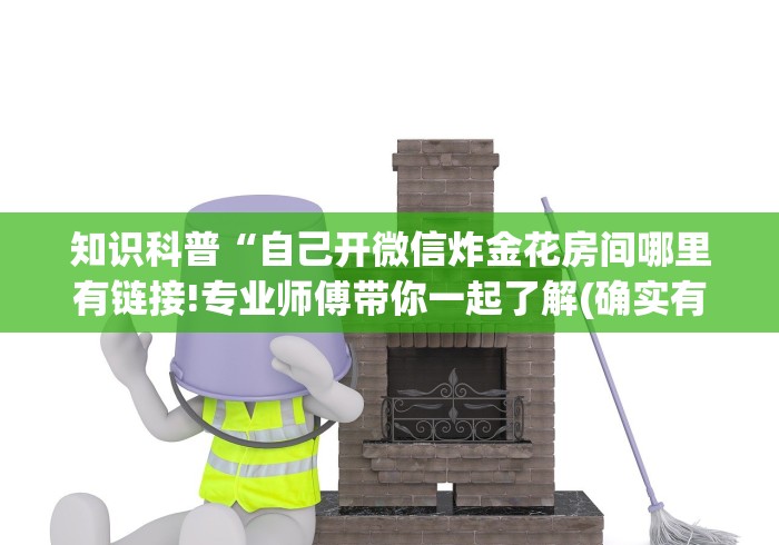 知识科普“自己开微信炸金花房间哪里有链接!专业师傅带你一起了解(确实有挂) 知识科普“自己开微信炸金花房间哪里有链接!专业师傅带你一起了解(确实有挂)