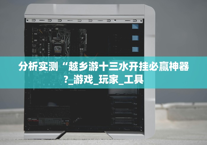 分析实测“越乡游十三水开挂必赢神器?_游戏_玩家_工具