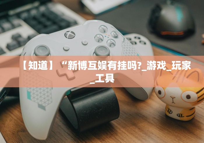 【知道】“新博互娱有挂吗?_游戏_玩家_工具 【知道】“新博互娱有挂吗?_游戏_玩家_工具