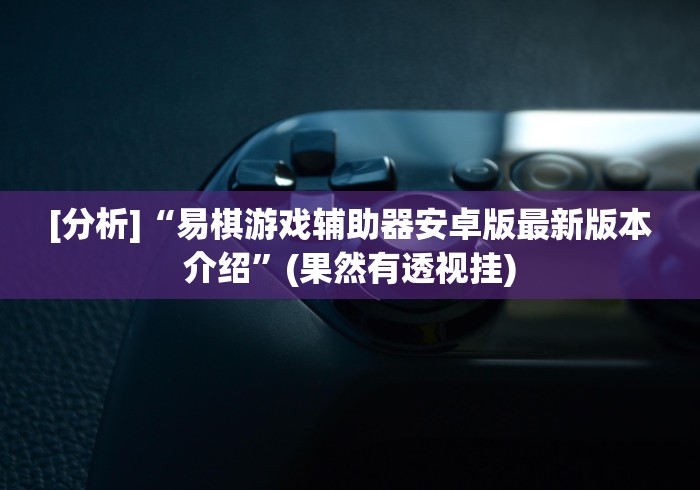 [分析]“易棋游戏辅助器安卓版最新版本介绍”(果然有透视挂)