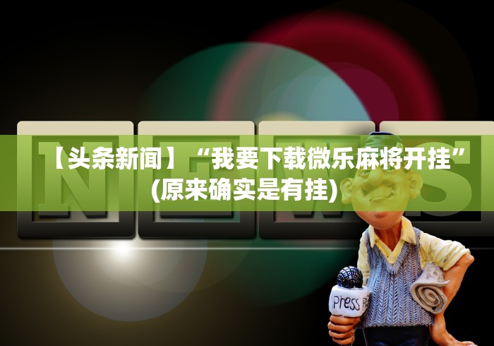 【头条新闻】“我要下载微乐麻将开挂”(原来确实是有挂) 【头条新闻】“我要下载微乐麻将开挂”(原来确实是有挂)
