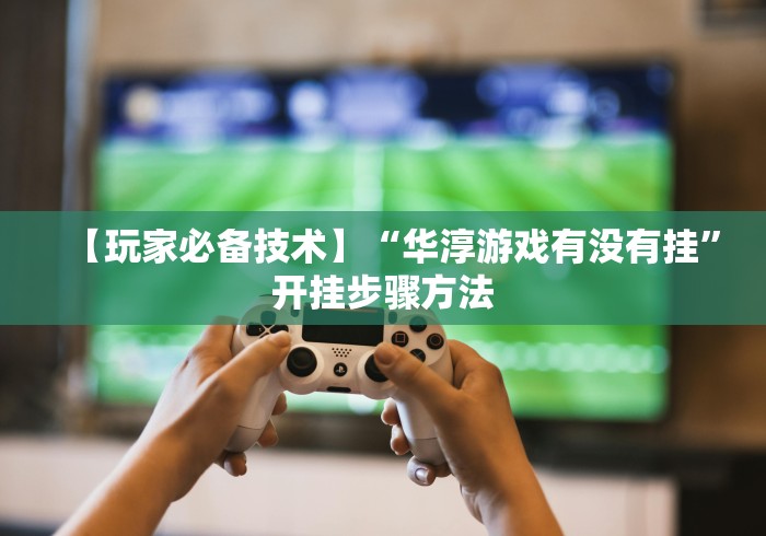 【玩家必备技术】“华淳游戏有没有挂”开挂步骤方法
