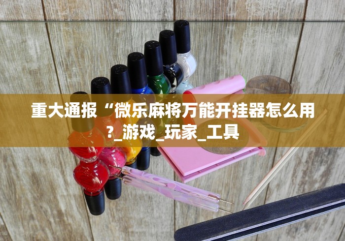 重大通报“微乐麻将万能开挂器怎么用?_游戏_玩家_工具