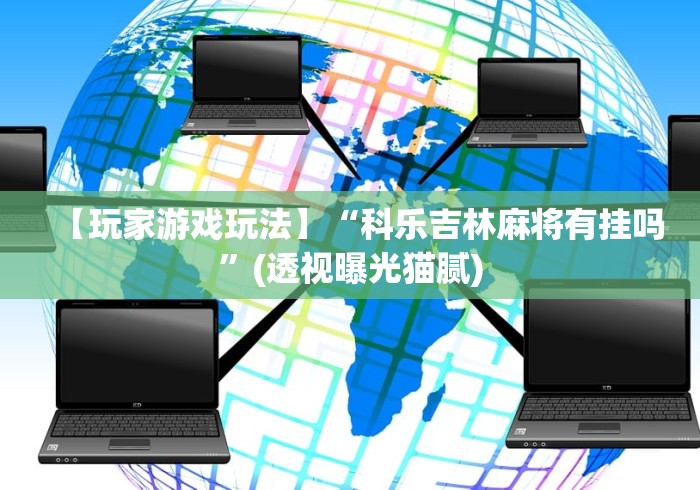 【玩家游戏玩法】“科乐吉林麻将有挂吗”(透视曝光猫腻)