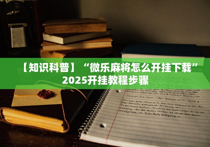 【知识科普】“微乐麻将怎么开挂下载”2025开挂教程步骤