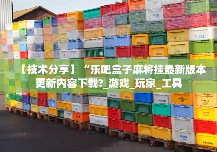 【技术分享】“乐吧盒子麻将挂最新版本更新内容下载?_游戏_玩家_工具