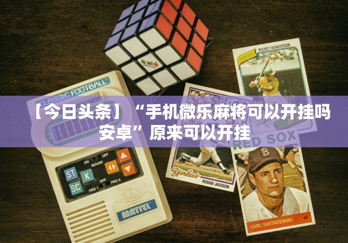 【今日头条】“手机微乐麻将可以开挂吗安卓”原来可以开挂