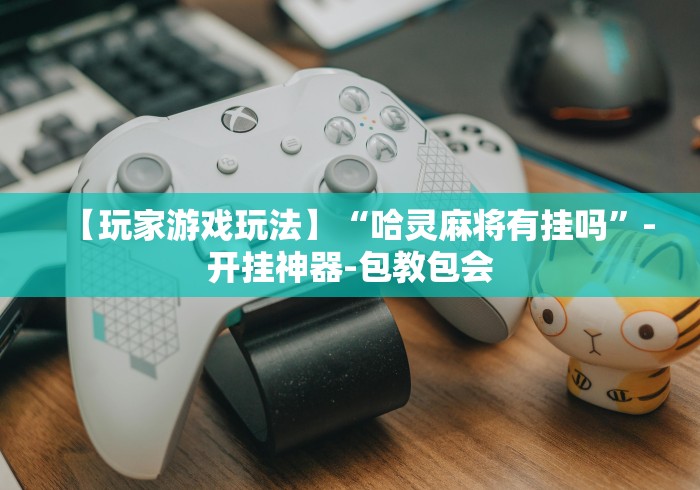 【玩家游戏玩法】“哈灵麻将有挂吗”-开挂神器-包教包会