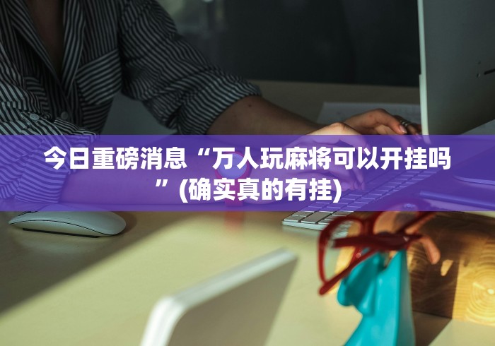 今日重磅消息“万人玩麻将可以开挂吗”(确实真的有挂) 今日重磅消息“万人玩麻将可以开挂吗”(确实真的有挂)