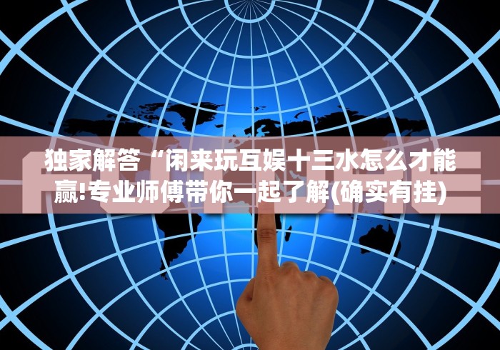 独家解答“闲来玩互娱十三水怎么才能赢!专业师傅带你一起了解(确实有挂)