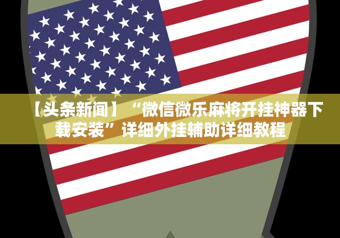 【头条新闻】“微信微乐麻将开挂神器下载安装”详细外挂辅助详细教程 【头条新闻】“微信微乐麻将开挂神器下载安装”详细外挂辅助详细教程