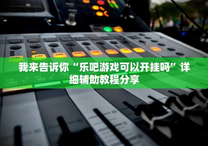 我来告诉你“乐吧游戏可以开挂吗”详细辅助教程分享