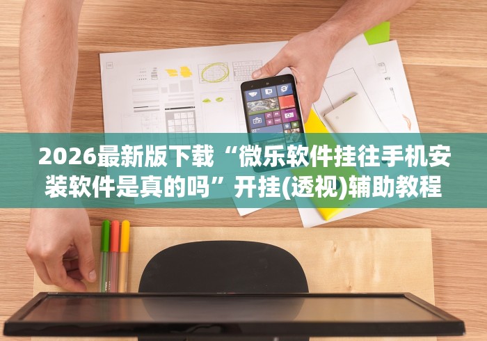 2026最新版下载“微乐软件挂往手机安装软件是真的吗”开挂(透视)辅助教程