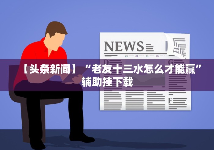 【头条新闻】“老友十三水怎么才能赢”辅助挂下载