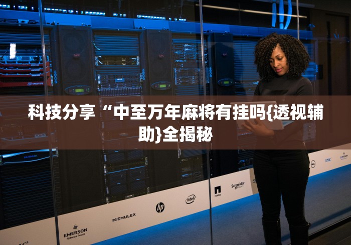 科技分享“中至万年麻将有挂吗{透视辅助}全揭秘 科技分享“中至万年麻将有挂吗{透视辅助}全揭秘