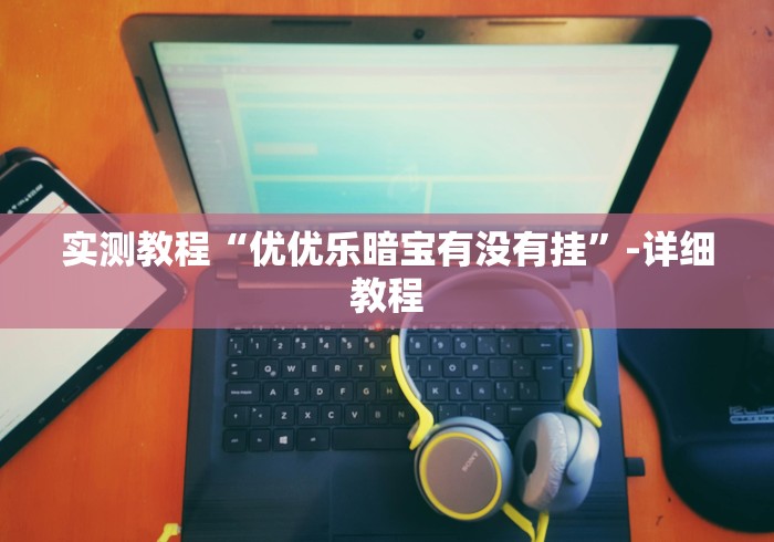 实测教程“优优乐暗宝有没有挂”-详细教程 实测教程“优优乐暗宝有没有挂”-详细教程