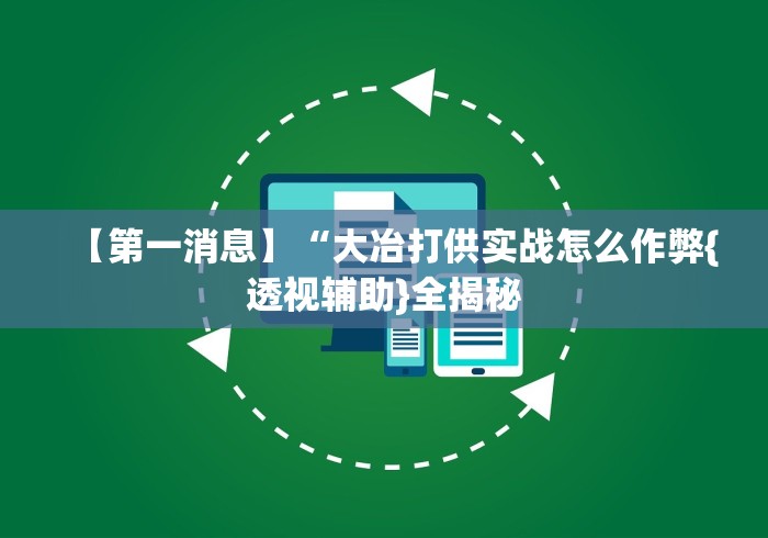 【第一消息】“大冶打供实战怎么作弊{透视辅助}全揭秘 【第一消息】“大冶打供实战怎么作弊{透视辅助}全揭秘