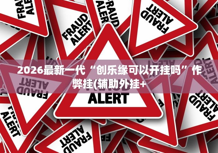 2026最新一代“创乐缘可以开挂吗”作弊挂(辅助外挂+ 2026最新一代“创乐缘可以开挂吗”作弊挂(辅助外挂+