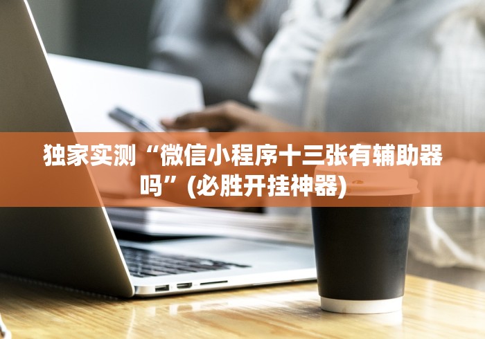 独家实测“微信小程序十三张有辅助器吗”(必胜开挂神器)