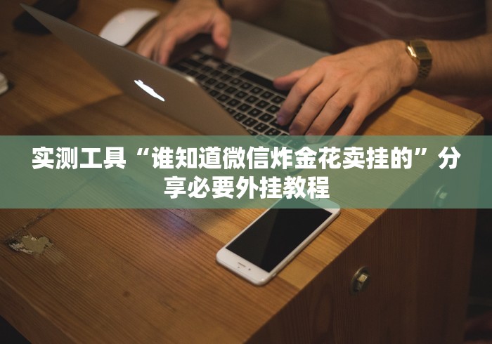 实测工具“谁知道微信炸金花卖挂的”分享必要外挂教程