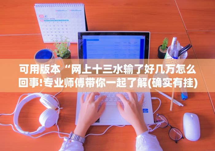 可用版本“网上十三水输了好几万怎么回事!专业师傅带你一起了解(确实有挂)