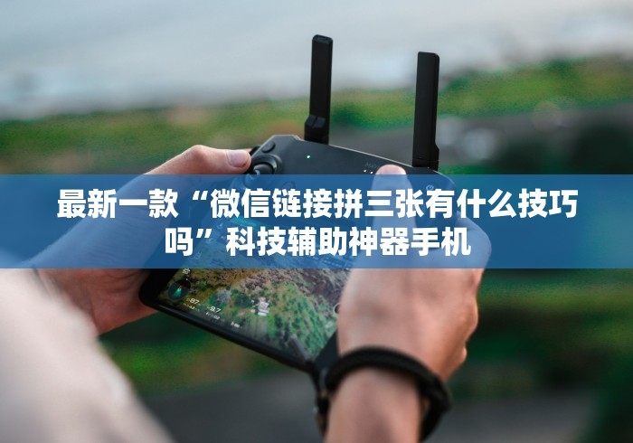 最新一款“微信链接拼三张有什么技巧吗”科技辅助神器手机 最新一款“微信链接拼三张有什么技巧吗”科技辅助神器手机