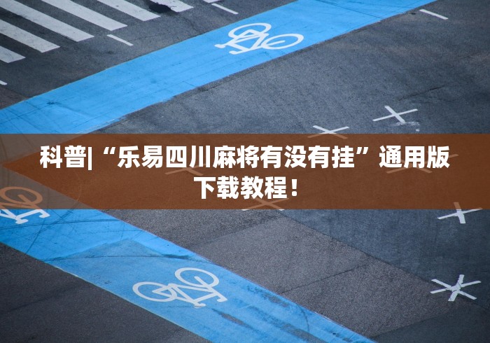 科普|“乐易四川麻将有没有挂”通用版下载教程！
