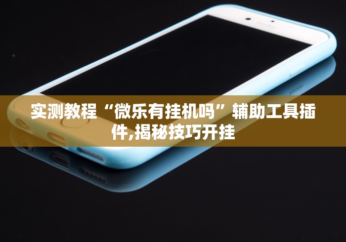 实测教程“微乐有挂机吗”辅助工具插件,揭秘技巧开挂 实测教程“微乐有挂机吗”辅助工具插件,揭秘技巧开挂