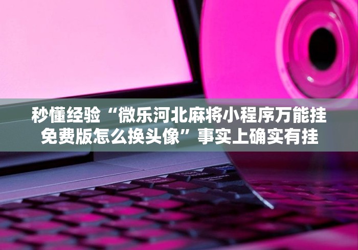 秒懂经验“微乐河北麻将小程序万能挂免费版怎么换头像”事实上确实有挂