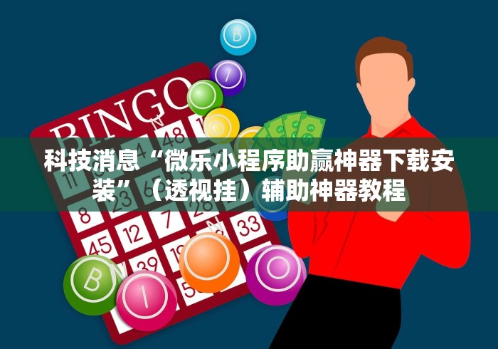 科技消息“微乐小程序助赢神器下载安装”(透视挂)辅助神器教程 科技消息“微乐小程序助赢神器下载安装”(透视挂)辅助神器教程