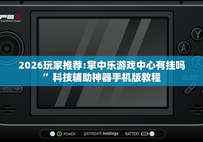 2026玩家推荐:掌中乐游戏中心有挂吗”科技辅助神器手机版教程 2026玩家推荐:掌中乐游戏中心有挂吗”科技辅助神器手机版教程