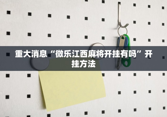 重大消息“微乐江西麻将开挂有吗”开挂方法 重大消息“微乐江西麻将开挂有吗”开挂方法