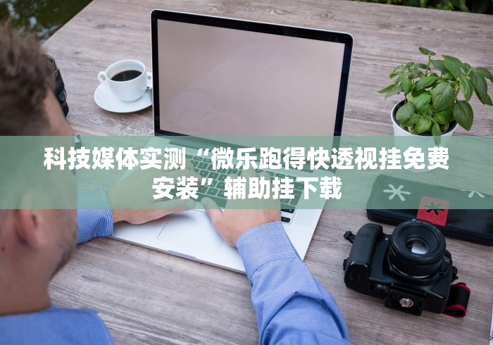 科技媒体实测“微乐跑得快透视挂免费安装”辅助挂下载