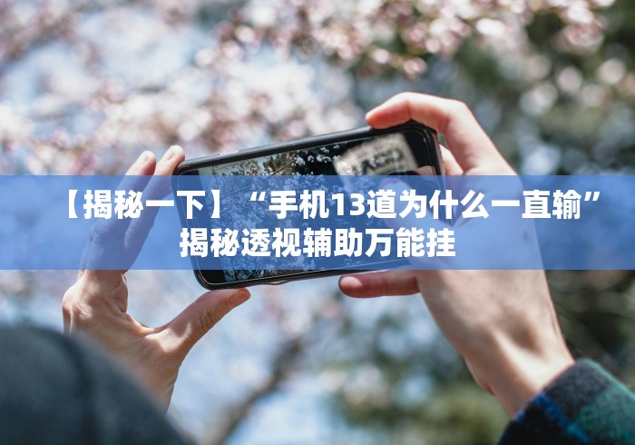 【揭秘一下】“手机13道为什么一直输”揭秘透视辅助万能挂 【揭秘一下】“手机13道为什么一直输”揭秘透视辅助万能挂