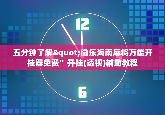 五分钟了解"微乐海南麻将万能开挂器免费”开挂(透视)辅助教程 五分钟了解"微乐海南麻将万能开挂器免费”开挂(透视)辅助教程