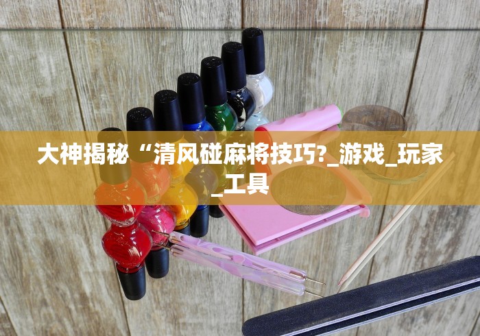 大神揭秘“清风碰麻将技巧?_游戏_玩家_工具 大神揭秘“清风碰麻将技巧?_游戏_玩家_工具