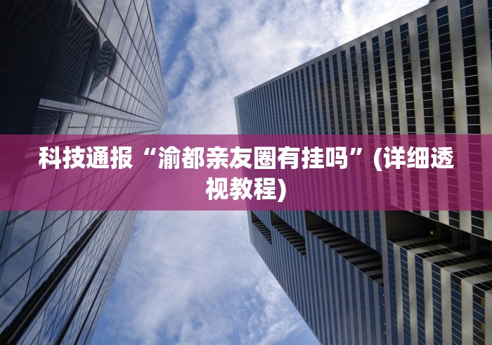 科技通报“渝都亲友圈有挂吗”(详细透视教程)