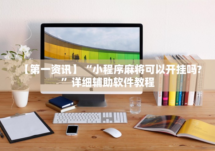 【第一资讯】“小程序麻将可以开挂吗?”详细辅助软件教程