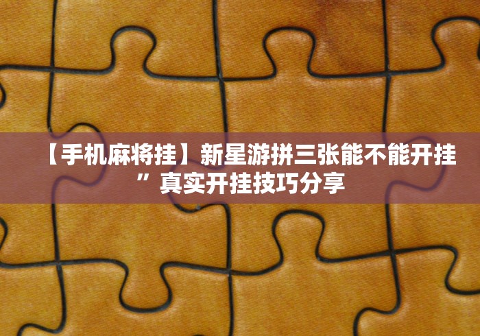 【手机麻将挂】新星游拼三张能不能开挂”真实开挂技巧分享