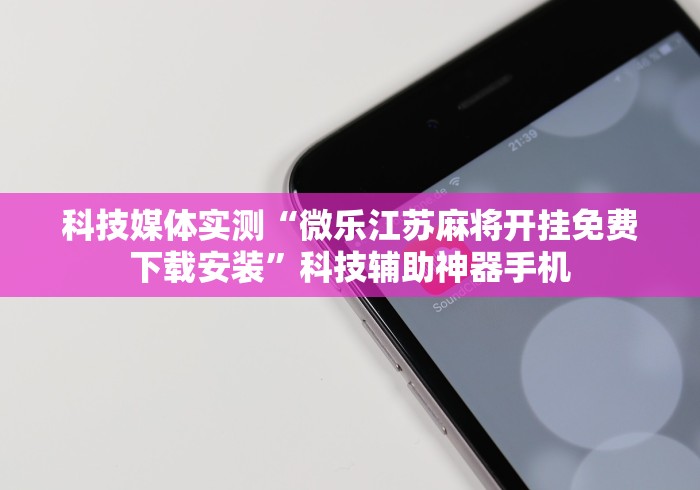 科技媒体实测“微乐江苏麻将开挂免费下载安装”科技辅助神器手机