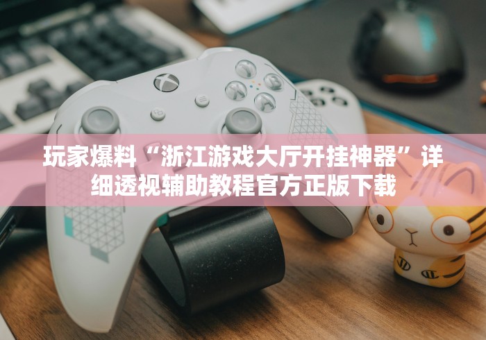 玩家爆料“浙江游戏大厅开挂神器”详细透视辅助教程官方正版下载