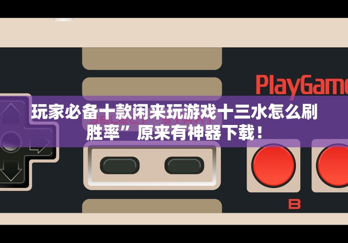 玩家必备十款闲来玩游戏十三水怎么刷胜率”原来有神器下载！