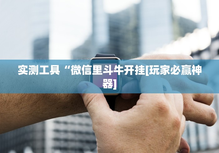 实测工具“微信里斗牛开挂[玩家必赢神器]