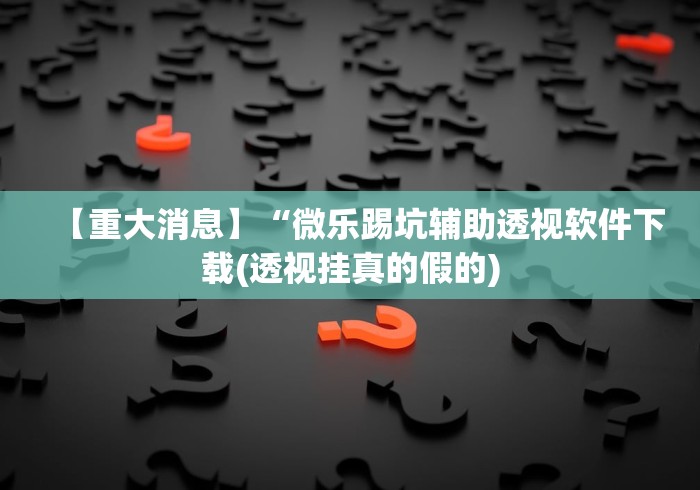 【重大消息】“微乐踢坑辅助透视软件下载(透视挂真的假的)