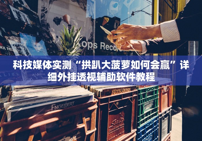 科技媒体实测“拱趴大菠萝如何会赢”详细外挂透视辅助软件教程