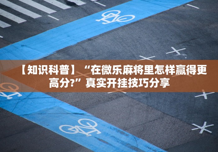 【知识科普】“在微乐麻将里怎样赢得更高分?”真实开挂技巧分享