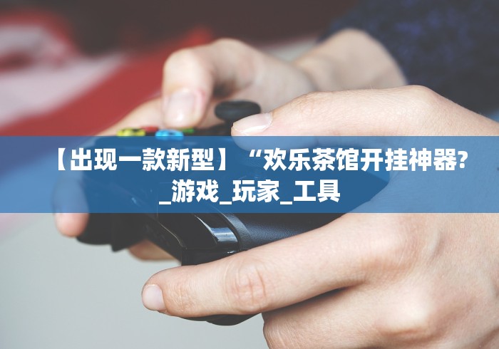 【出现一款新型】“欢乐茶馆开挂神器?_游戏_玩家_工具