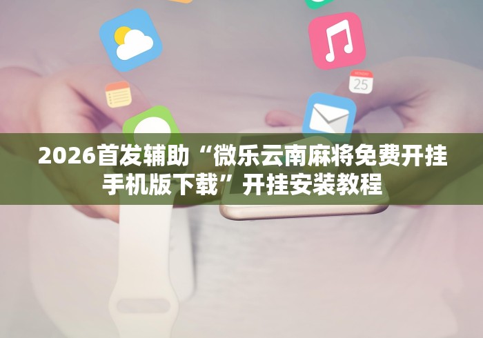 2026首发辅助“微乐云南麻将免费开挂手机版下载”开挂安装教程